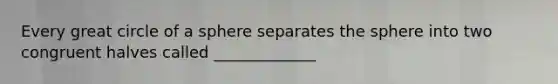Every great circle of a sphere separates the sphere into two congruent halves called _____________