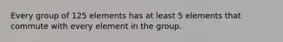 Every group of 125 elements has at least 5 elements that commute with every element in the group.