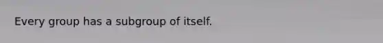 Every group has a subgroup of itself.