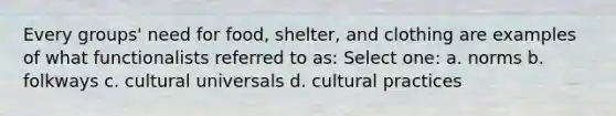 Every groups' need for food, shelter, and clothing are examples of what functionalists referred to as: Select one: a. norms b. folkways c. cultural universals d. cultural practices