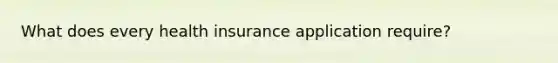 What does every health insurance application require?