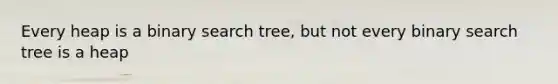 Every heap is a binary search tree, but not every binary search tree is a heap