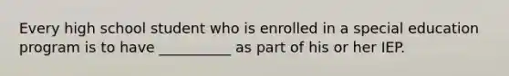 Every high school student who is enrolled in a special education program is to have __________ as part of his or her IEP.