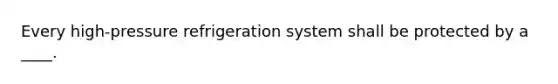 Every high-pressure refrigeration system shall be protected by a ____.