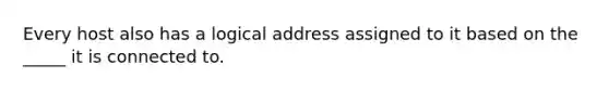 Every host also has a logical address assigned to it based on the _____ it is connected to.