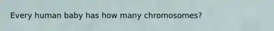 Every human baby has how many chromosomes?