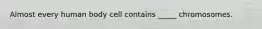 Almost every human body cell contains _____ chromosomes.