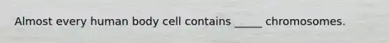 Almost every human body cell contains _____ chromosomes.
