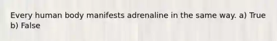 Every human body manifests adrenaline in the same way. a) True b) False