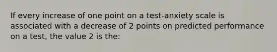 If every increase of one point on a test-anxiety scale is associated with a decrease of 2 points on predicted performance on a test, the value 2 is the: