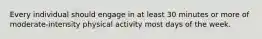 Every individual should engage in at least 30 minutes or more of moderate-intensity physical activity most days of the week.