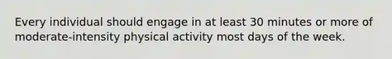 Every individual should engage in at least 30 minutes or more of moderate-intensity physical activity most days of the week.