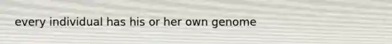 every individual has his or her own genome