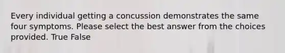 Every individual getting a concussion demonstrates the same four symptoms. Please select the best answer from the choices provided. True False