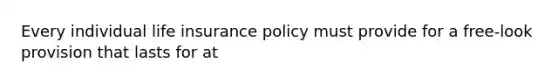 Every individual life insurance policy must provide for a free-look provision that lasts for at