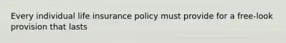 Every individual life insurance policy must provide for a free-look provision that lasts