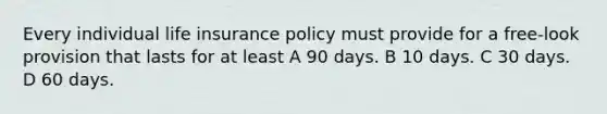 Every individual life insurance policy must provide for a free-look provision that lasts for at least A 90 days. B 10 days. C 30 days. D 60 days.