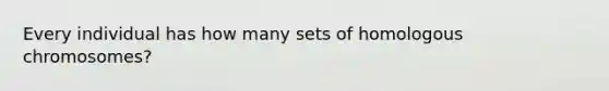 Every individual has how many sets of homologous chromosomes?