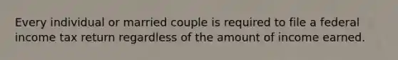 Every individual or married couple is required to file a federal income tax return regardless of the amount of income earned.