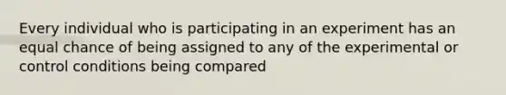 Every individual who is participating in an experiment has an equal chance of being assigned to any of the experimental or control conditions being compared