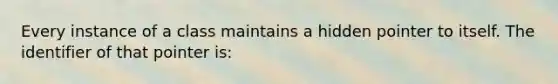 Every instance of a class maintains a hidden pointer to itself. The identifier of that pointer is: