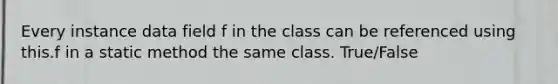 Every instance data field f in the class can be referenced using this.f in a static method the same class. True/False