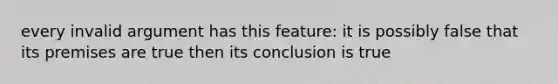 every invalid argument has this feature: it is possibly false that its premises are true then its conclusion is true