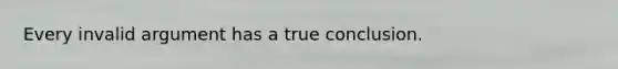 Every invalid argument has a true conclusion.