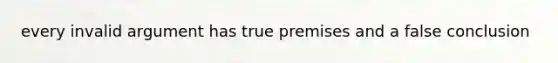 every invalid argument has true premises and a false conclusion