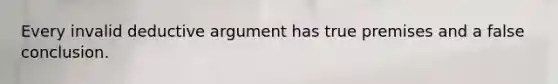 Every invalid deductive argument has true premises and a false conclusion.