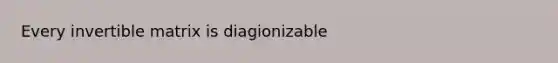 Every invertible matrix is diagionizable