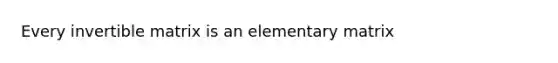 Every invertible matrix is an elementary matrix