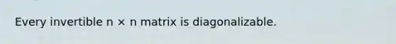 Every invertible n × n matrix is diagonalizable.