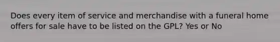 Does every item of service and merchandise with a funeral home offers for sale have to be listed on the GPL? Yes or No