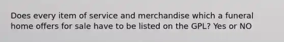 Does every item of service and merchandise which a funeral home offers for sale have to be listed on the GPL? Yes or NO