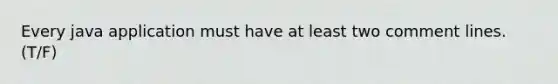 Every java application must have at least two comment lines. (T/F)