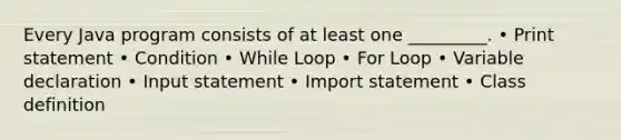 Every Java program consists of at least one _________. • Print statement • Condition • While Loop • For Loop • Variable declaration • Input statement • Import statement • Class definition