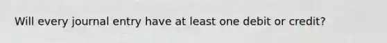 Will every journal entry have at least one debit or credit?