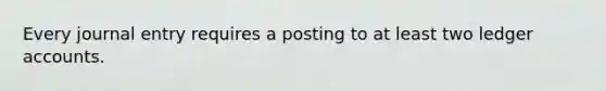 Every journal entry requires a posting to at least two ledger accounts.