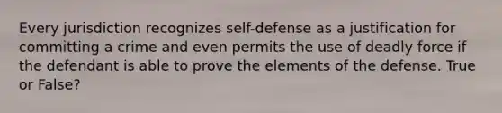 Every jurisdiction recognizes self-defense as a justification for committing a crime and even permits the use of deadly force if the defendant is able to prove the elements of the defense. True or False?