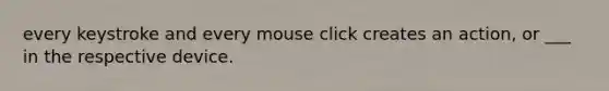 every keystroke and every mouse click creates an action, or ___ in the respective device.