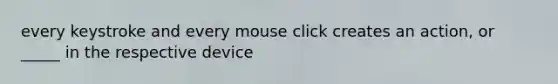 every keystroke and every mouse click creates an action, or _____ in the respective device