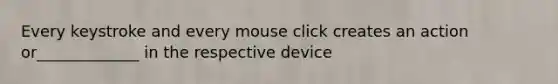 Every keystroke and every mouse click creates an action or_____________ in the respective device