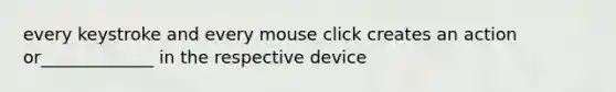 every keystroke and every mouse click creates an action or_____________ in the respective device