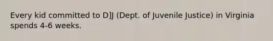 Every kid committed to D]J (Dept. of Juvenile Justice) in Virginia spends 4-6 weeks.