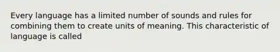 Every language has a limited number of sounds and rules for combining them to create units of meaning. This characteristic of language is called