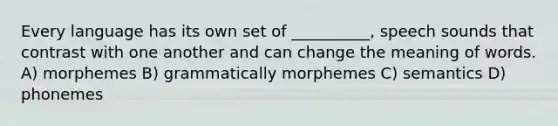 Every language has its own set of __________, speech sounds that contrast with one another and can change the meaning of words. A) morphemes B) grammatically morphemes C) semantics D) phonemes