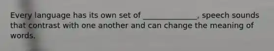 Every language has its own set of ______________, speech sounds that contrast with one another and can change the meaning of words.