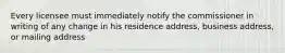 Every licensee must immediately notify the commissioner in writing of any change in his residence address, business address, or mailing address