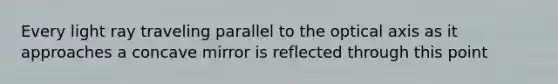 Every light ray traveling parallel to the optical axis as it approaches a concave mirror is reflected through this point